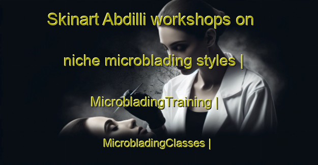 Skinart Abdilli workshops on niche microblading styles | MicrobladingTraining | MicrobladingClasses | SkinartTraining-Turkey